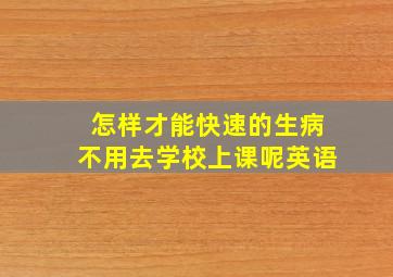 怎样才能快速的生病不用去学校上课呢英语