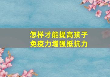 怎样才能提高孩子免疫力增强抵抗力