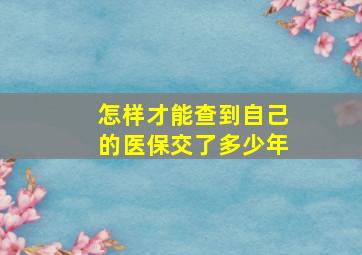 怎样才能查到自己的医保交了多少年