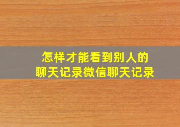 怎样才能看到别人的聊天记录微信聊天记录