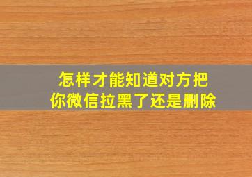 怎样才能知道对方把你微信拉黑了还是删除