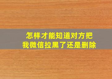 怎样才能知道对方把我微信拉黑了还是删除