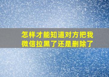 怎样才能知道对方把我微信拉黑了还是删除了