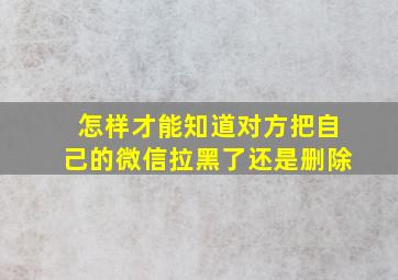 怎样才能知道对方把自己的微信拉黑了还是删除