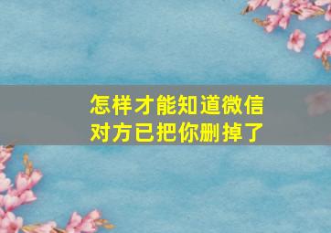 怎样才能知道微信对方已把你删掉了