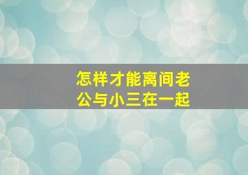 怎样才能离间老公与小三在一起