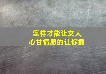 怎样才能让女人心甘情愿的让你靠