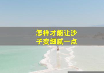 怎样才能让沙子变细腻一点