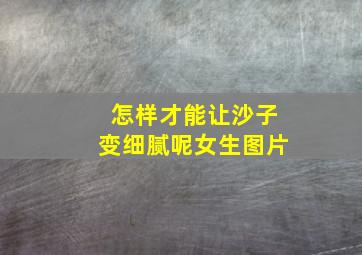 怎样才能让沙子变细腻呢女生图片