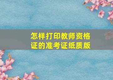 怎样打印教师资格证的准考证纸质版