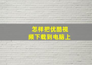 怎样把优酷视频下载到电脑上