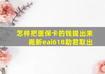 怎样把医保卡的钱提出来嶶新eai618助君取出