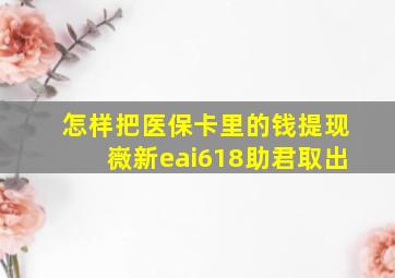 怎样把医保卡里的钱提现嶶新eai618助君取出