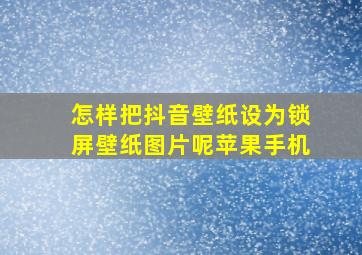 怎样把抖音壁纸设为锁屏壁纸图片呢苹果手机