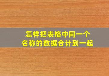 怎样把表格中同一个名称的数据合计到一起