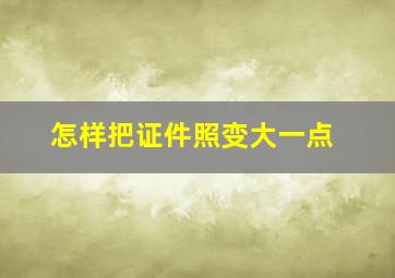 怎样把证件照变大一点