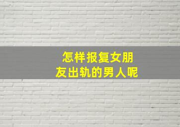 怎样报复女朋友出轨的男人呢