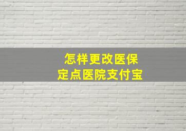 怎样更改医保定点医院支付宝