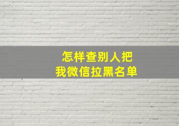 怎样查别人把我微信拉黑名单