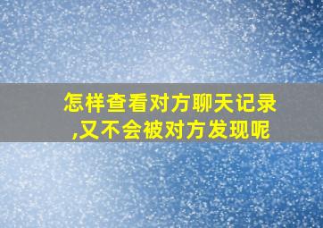 怎样查看对方聊天记录,又不会被对方发现呢