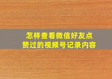 怎样查看微信好友点赞过的视频号记录内容