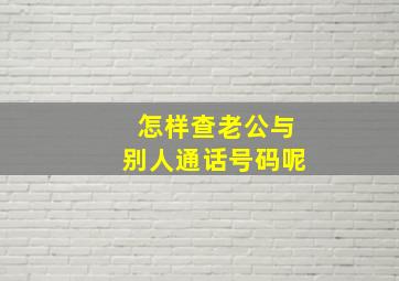 怎样查老公与别人通话号码呢