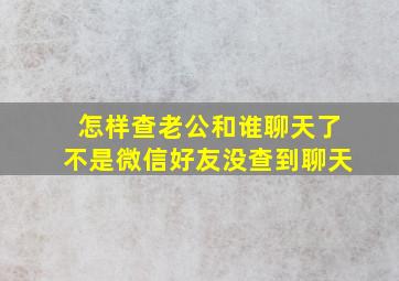 怎样查老公和谁聊天了不是微信好友没查到聊天