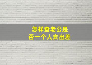 怎样查老公是否一个人去出差