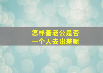 怎样查老公是否一个人去出差呢