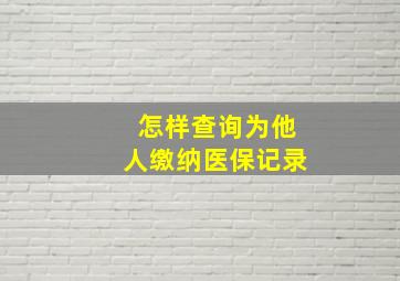 怎样查询为他人缴纳医保记录