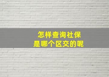 怎样查询社保是哪个区交的呢