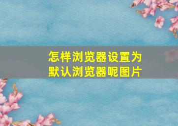 怎样浏览器设置为默认浏览器呢图片