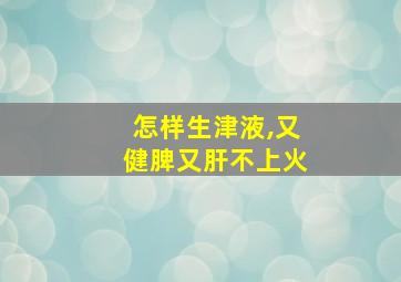 怎样生津液,又健脾又肝不上火