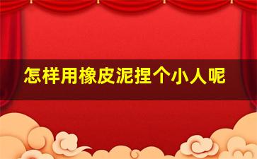 怎样用橡皮泥捏个小人呢