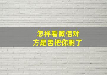 怎样看微信对方是否把你删了