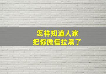 怎样知道人家把你微信拉黑了