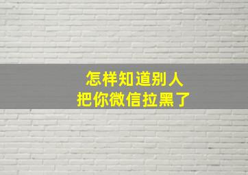 怎样知道别人把你微信拉黑了