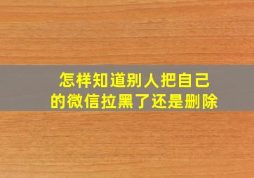 怎样知道别人把自己的微信拉黑了还是删除