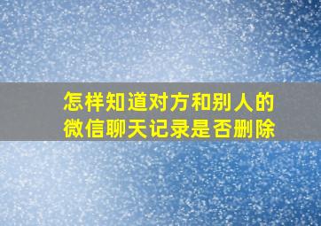 怎样知道对方和别人的微信聊天记录是否删除