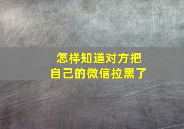 怎样知道对方把自己的微信拉黑了