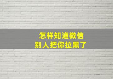 怎样知道微信别人把你拉黑了