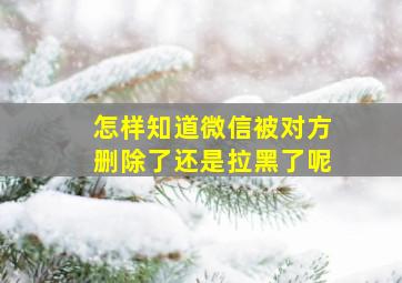 怎样知道微信被对方删除了还是拉黑了呢