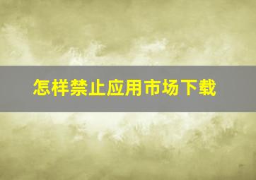 怎样禁止应用市场下载