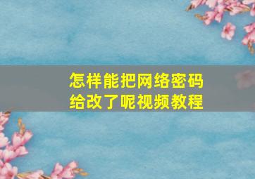 怎样能把网络密码给改了呢视频教程