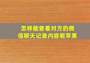 怎样能查看对方的微信聊天记录内容呢苹果