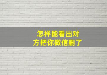 怎样能看出对方把你微信删了