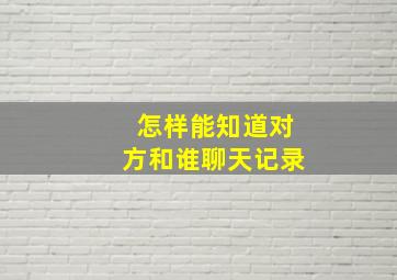 怎样能知道对方和谁聊天记录