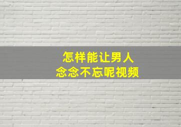 怎样能让男人念念不忘呢视频