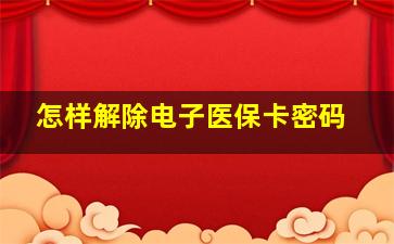 怎样解除电子医保卡密码