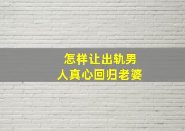 怎样让出轨男人真心回归老婆